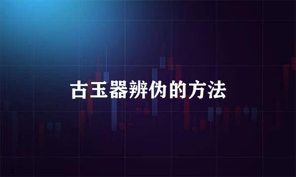 古玉器辨伪的方法