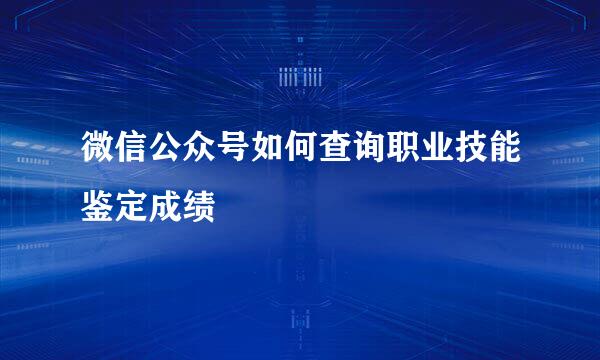 微信公众号如何查询职业技能鉴定成绩