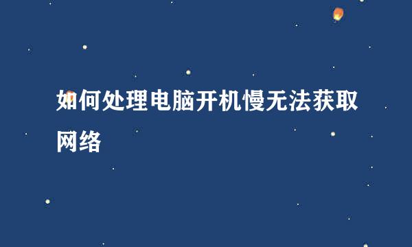 如何处理电脑开机慢无法获取网络