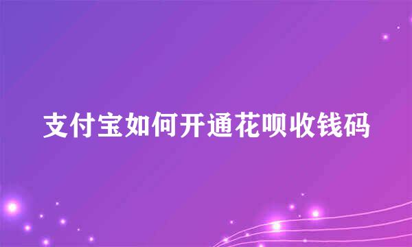 支付宝如何开通花呗收钱码