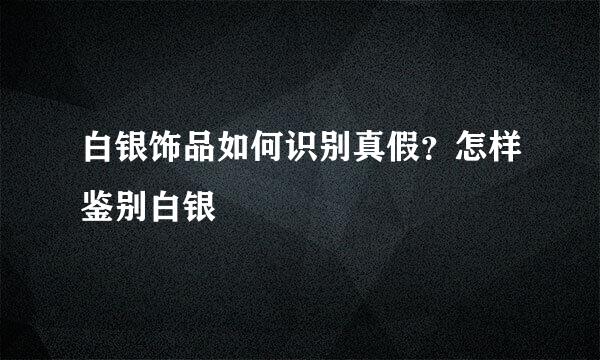 白银饰品如何识别真假？怎样鉴别白银