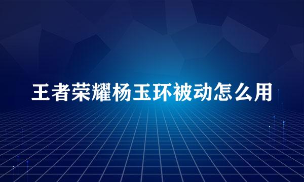 王者荣耀杨玉环被动怎么用
