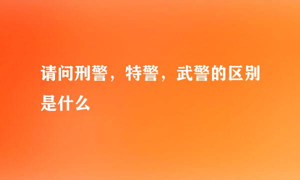 请问刑警，特警，武警的区别是什么