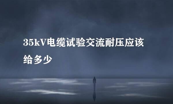 35kV电缆试验交流耐压应该给多少
