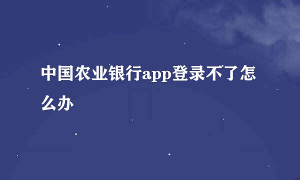 中国农业银行app登录不了怎么办