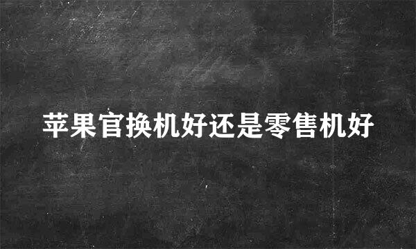 苹果官换机好还是零售机好