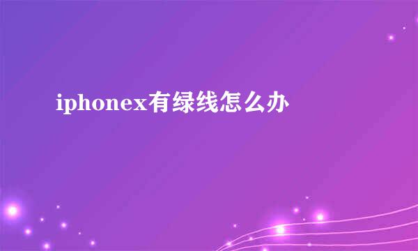 iphonex有绿线怎么办