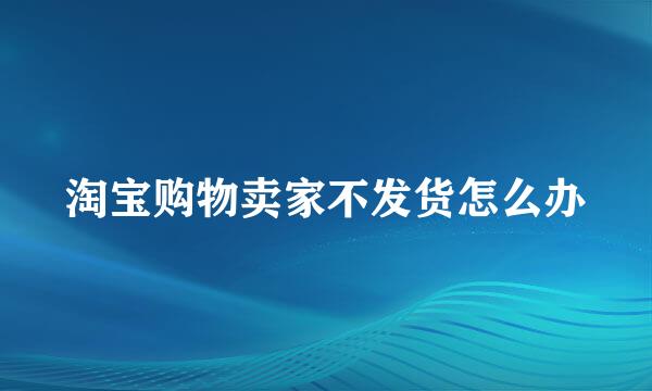 淘宝购物卖家不发货怎么办
