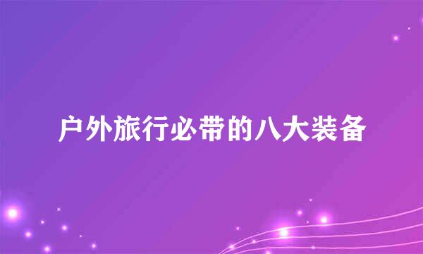 户外旅行必带的八大装备