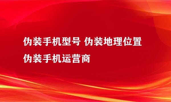 伪装手机型号 伪装地理位置 伪装手机运营商