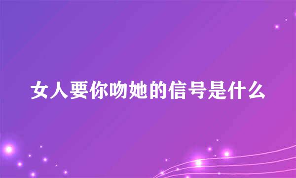 女人要你吻她的信号是什么