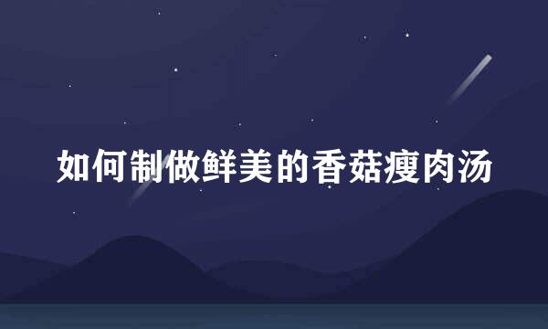 如何制做鲜美的香菇瘦肉汤