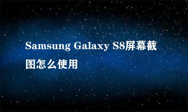 Samsung Galaxy S8屏幕截图怎么使用