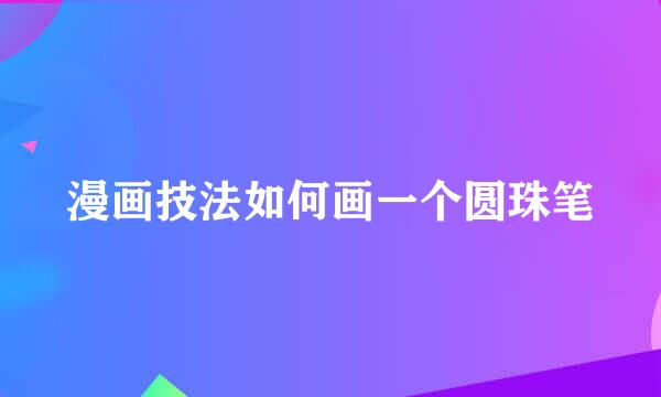 漫画技法如何画一个圆珠笔