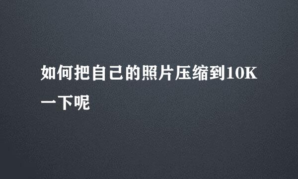 如何把自己的照片压缩到10K一下呢