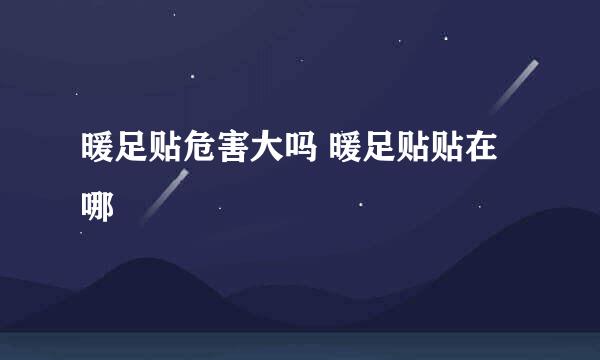 暖足贴危害大吗 暖足贴贴在哪