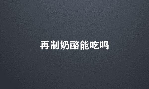 再制奶酪能吃吗