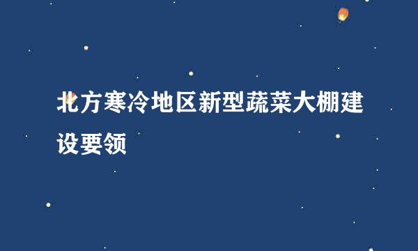 北方寒冷地区新型蔬菜大棚建设要领