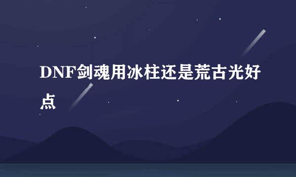 DNF剑魂用冰柱还是荒古光好点