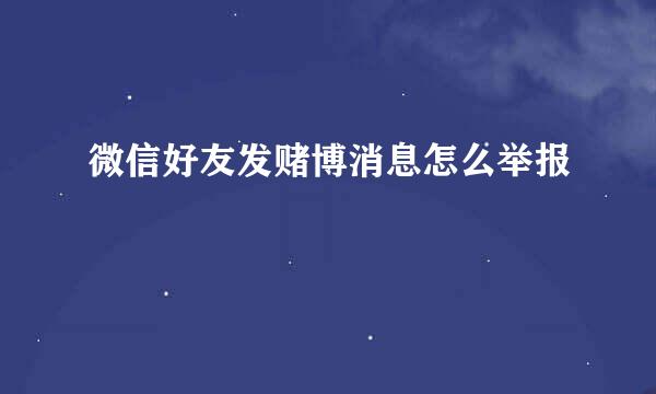 微信好友发赌博消息怎么举报