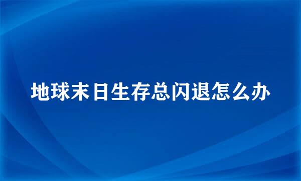 地球末日生存总闪退怎么办