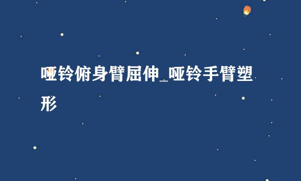 哑铃俯身臂屈伸_哑铃手臂塑形