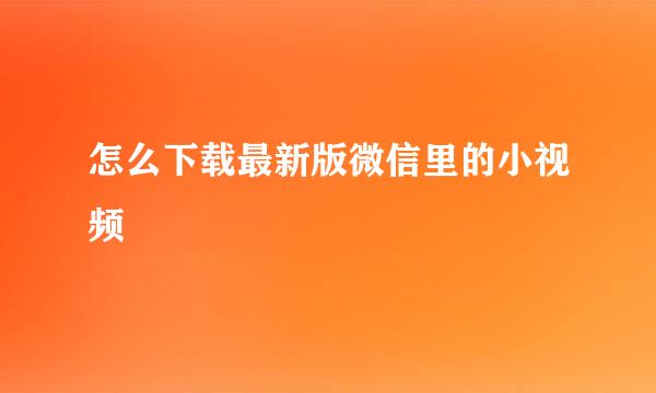 怎么下载最新版微信里的小视频