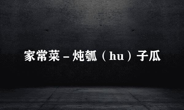 家常菜－炖瓠（hu）子瓜