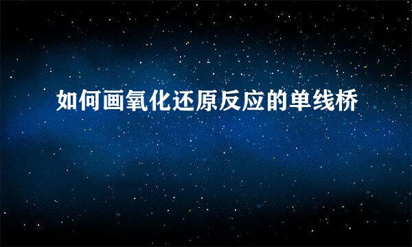 如何画氧化还原反应的单线桥