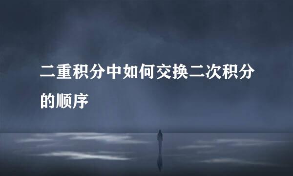 二重积分中如何交换二次积分的顺序