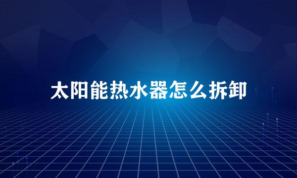 太阳能热水器怎么拆卸