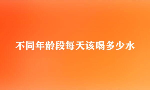 不同年龄段每天该喝多少水