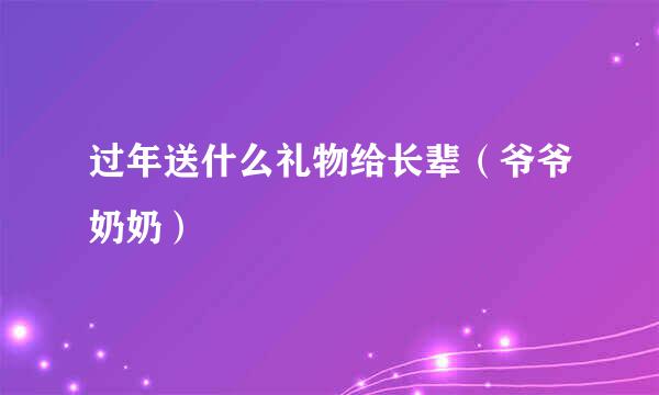 过年送什么礼物给长辈（爷爷奶奶）
