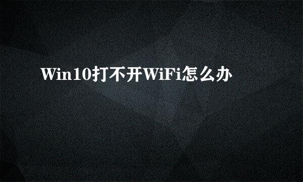Win10打不开WiFi怎么办