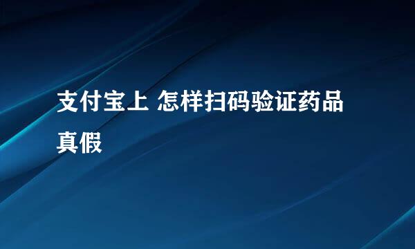 支付宝上 怎样扫码验证药品真假