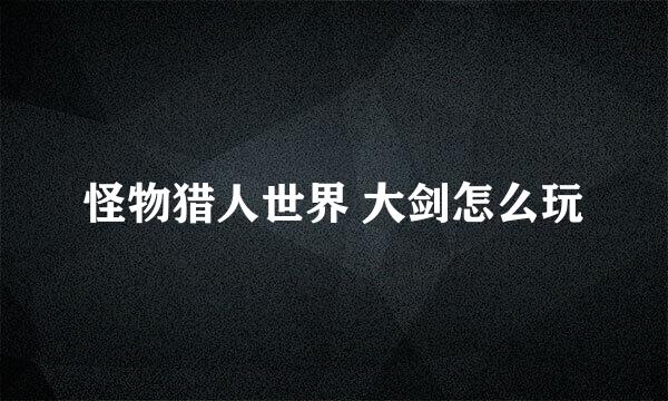 怪物猎人世界 大剑怎么玩