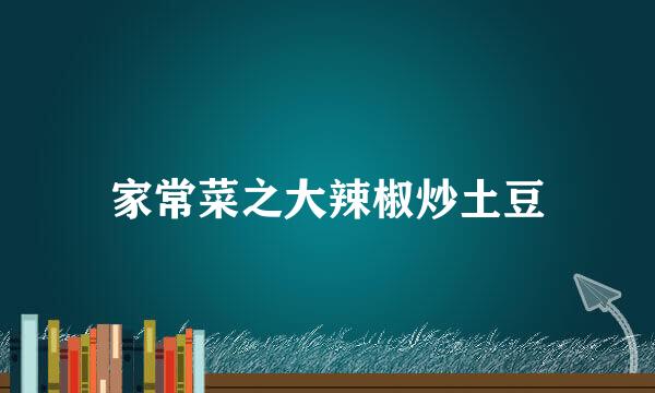 家常菜之大辣椒炒土豆