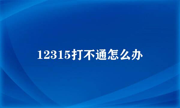 12315打不通怎么办