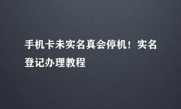 手机卡未实名真会停机！实名登记办理教程