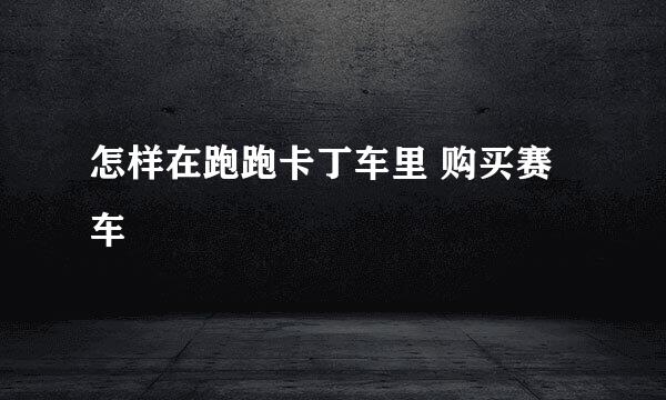 怎样在跑跑卡丁车里 购买赛车