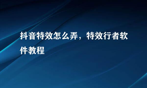 抖音特效怎么弄，特效行者软件教程
