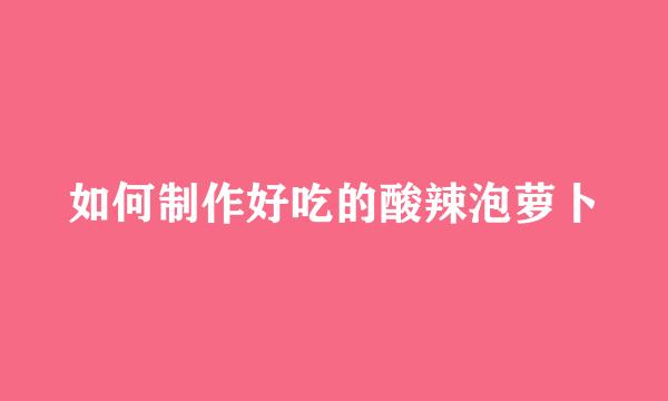 如何制作好吃的酸辣泡萝卜
