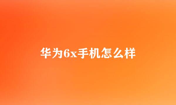 华为6x手机怎么样