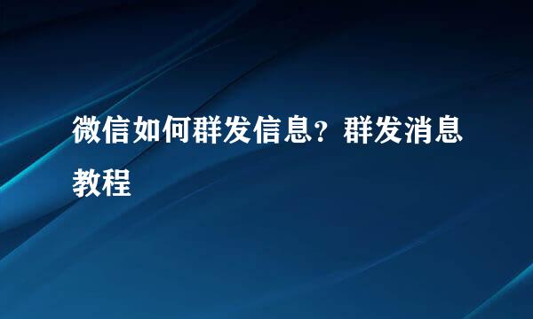 微信如何群发信息？群发消息教程