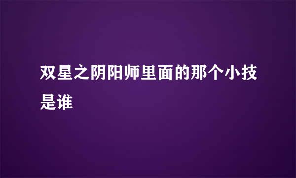 双星之阴阳师里面的那个小技是谁