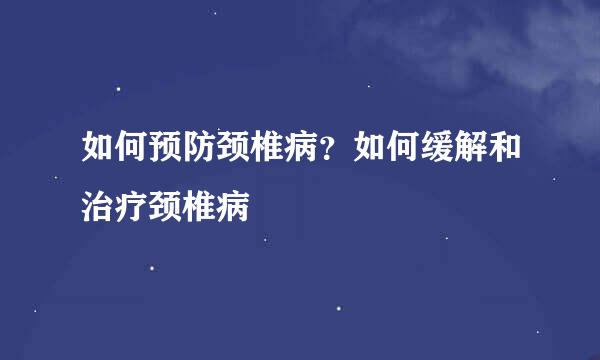 如何预防颈椎病？如何缓解和治疗颈椎病