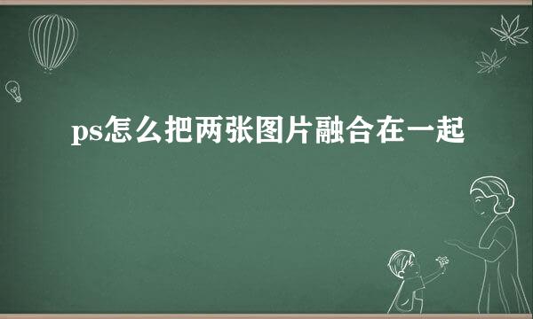 ps怎么把两张图片融合在一起