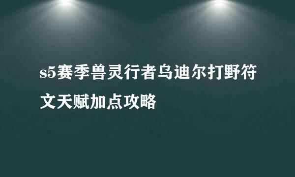 s5赛季兽灵行者乌迪尔打野符文天赋加点攻略