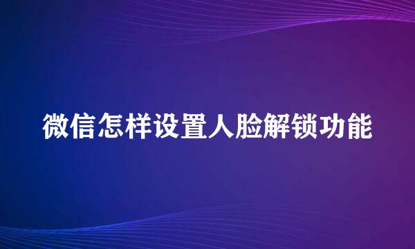 微信怎样设置人脸解锁功能