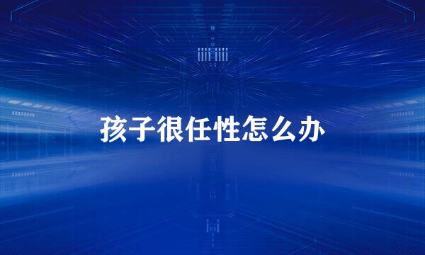 孩子很任性怎么办